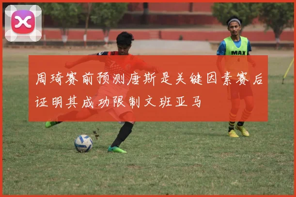 周琦赛前预测唐斯是关键因素赛后证明其成功限制文班亚马