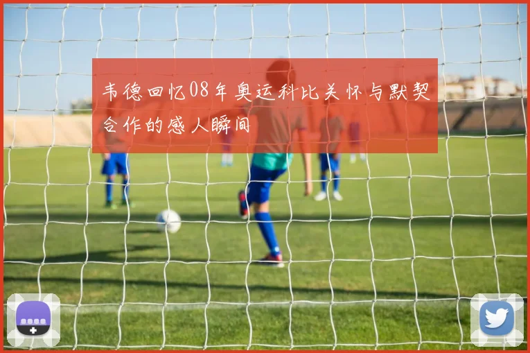 韦德回忆08年奥运科比关怀与默契合作的感人瞬间