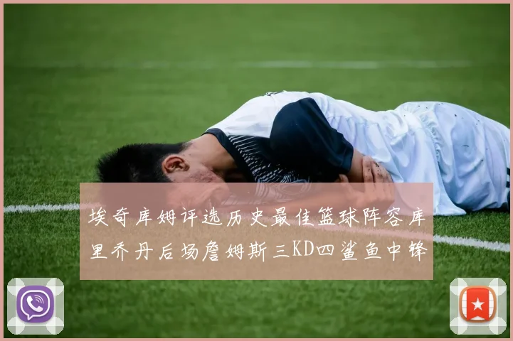 埃奇库姆评选历史最佳篮球阵容库里乔丹后场詹姆斯三KD四鲨鱼中锋