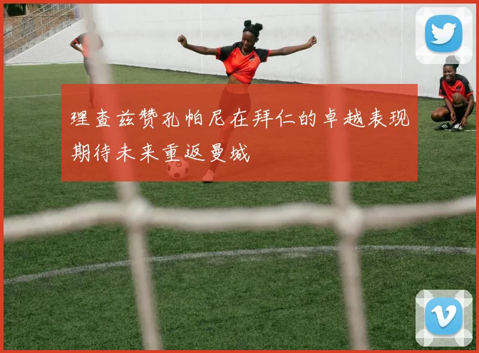 理查兹赞孔帕尼在拜仁的卓越表现期待未来重返曼城