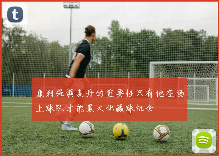 康利强调麦丹的重要性只有他在场上球队才能最大化赢球机会