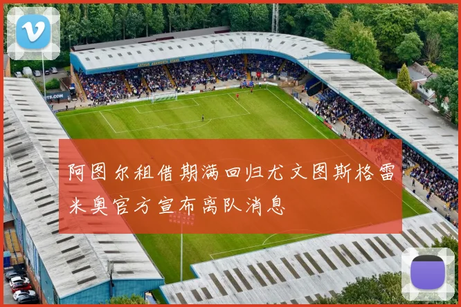 阿图尔租借期满回归尤文图斯格雷米奥官方宣布离队消息
