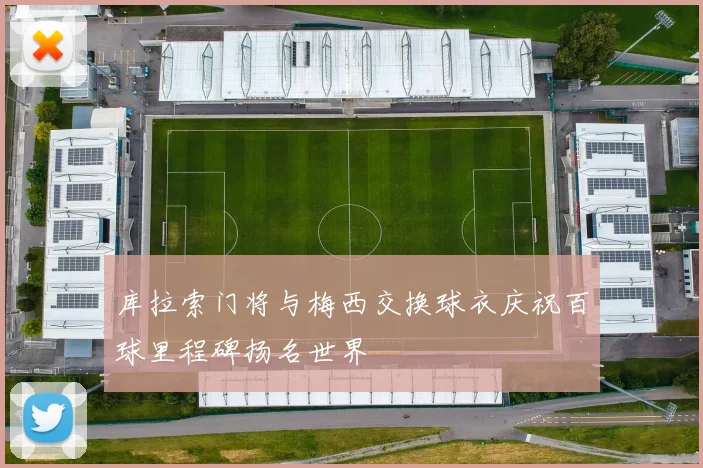 库拉索门将与梅西交换球衣庆祝百球里程碑扬名世界