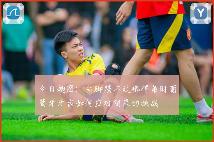 今日趣图：当脚踢不过佛得角时葡萄牙牙齿如何应对刚果的挑战