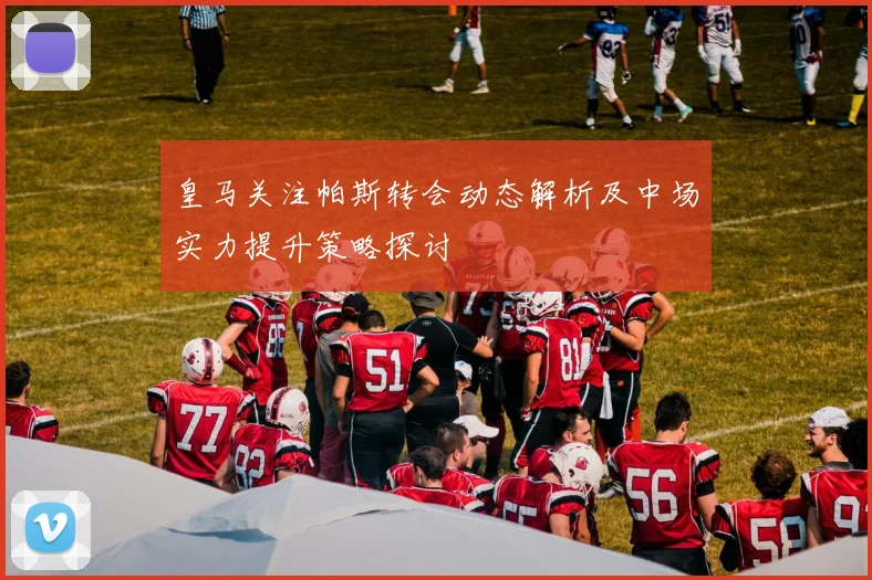 皇马关注帕斯转会动态解析及中场实力提升策略探讨