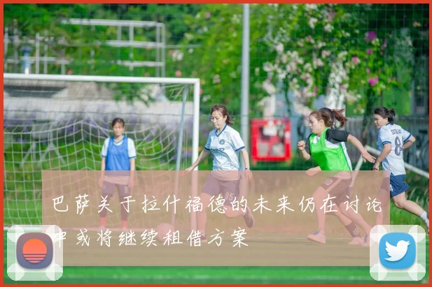 巴萨关于拉什福德的未来仍在讨论中或将继续租借方案