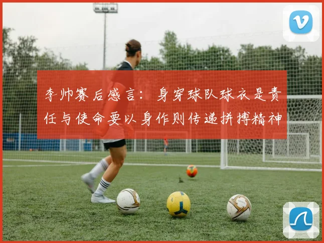 李帅赛后感言：身穿球队球衣是责任与使命要以身作则传递拼搏精神