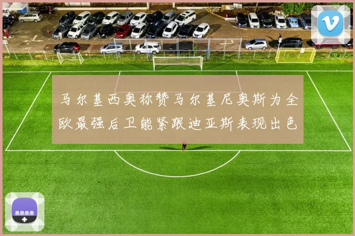 马尔基西奥称赞马尔基尼奥斯为全欧最强后卫能紧跟迪亚斯表现出色