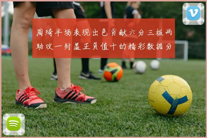 周琦半场表现出色贡献六分三板两助攻一封盖正负值十的精彩数据分析