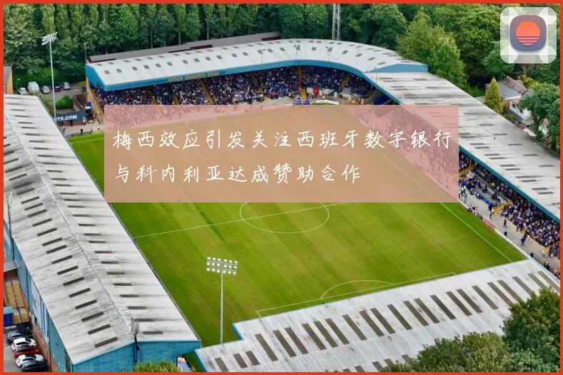 梅西效应引发关注西班牙数字银行与科内利亚达成赞助合作