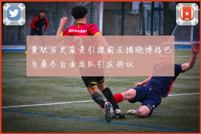 曼联历史最贵引援前五揭晓博格巴与桑乔自由离队引发热议