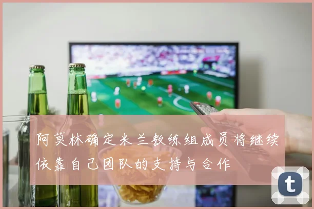 阿莫林确定米兰教练组成员将继续依靠自己团队的支持与合作