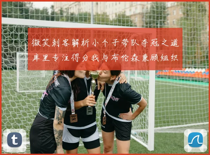 微笑刺客解析小个子带队夺冠之道库里专注得分我与布伦森兼顾组织与得分
