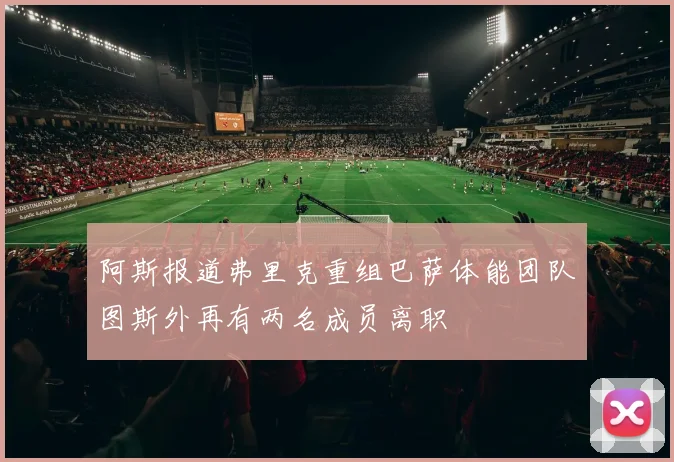 阿斯报道弗里克重组巴萨体能团队图斯外再有两名成员离职
