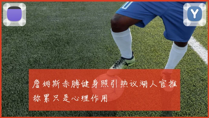 詹姆斯赤膊健身照引热议湖人官推称累只是心理作用