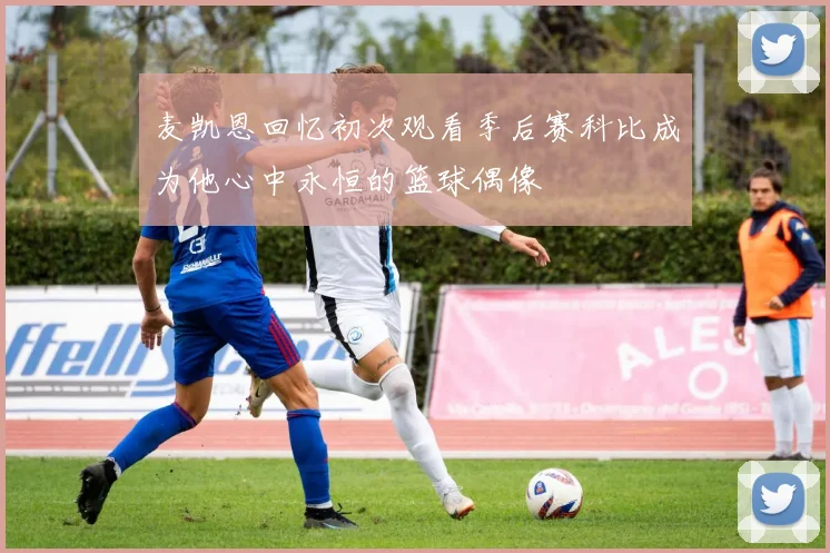 麦凯恩回忆初次观看季后赛科比成为他心中永恒的篮球偶像