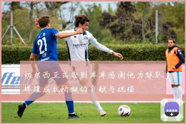 切尔西正式告别库库感谢他为球队辉煌成就所做的贡献与祝福