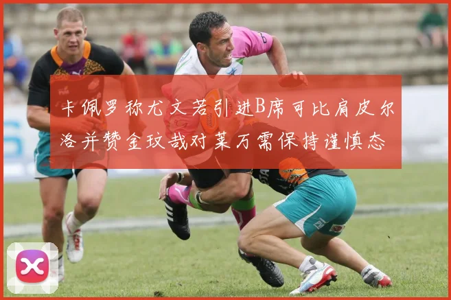 卡佩罗称尤文若引进B席可比肩皮尔洛并赞金玟哉对莱万需保持谨慎态度