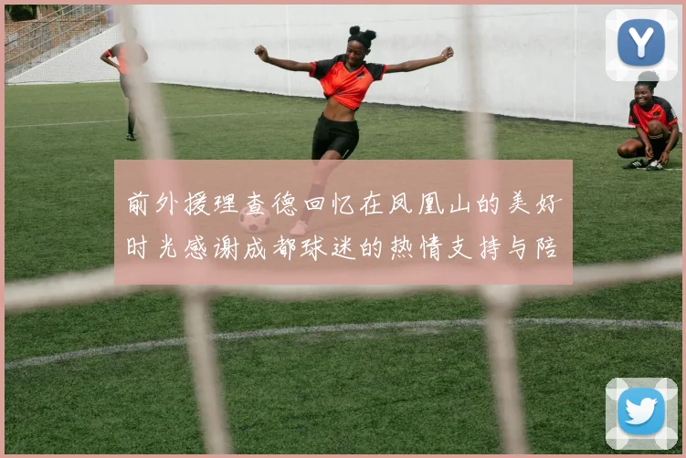 前外援理查德回忆在凤凰山的美好时光感谢成都球迷的热情支持与陪伴