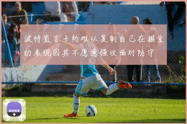 波特直言卡约难以复制自己在掘金的表现因其不愿意强攻面对防守