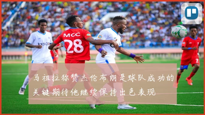 马祖拉称赞杰伦布朗是球队成功的关键期待他继续保持出色表现