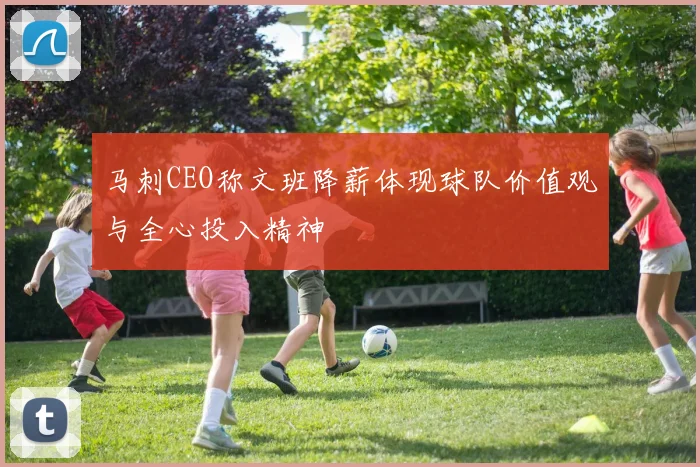 马刺CEO称文班降薪体现球队价值观与全心投入精神