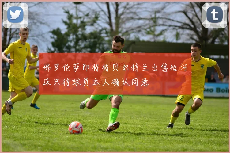 佛罗伦萨即将将贝尔特兰出售给河床只待球员本人确认同意