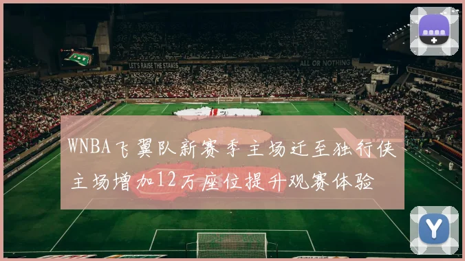WNBA飞翼队新赛季主场迁至独行侠主场增加12万座位提升观赛体验