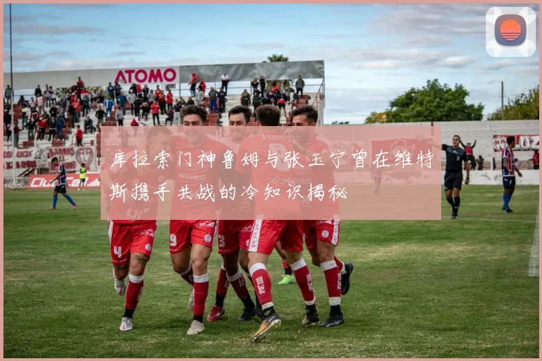 库拉索门神鲁姆与张玉宁曾在维特斯携手共战的冷知识揭秘
