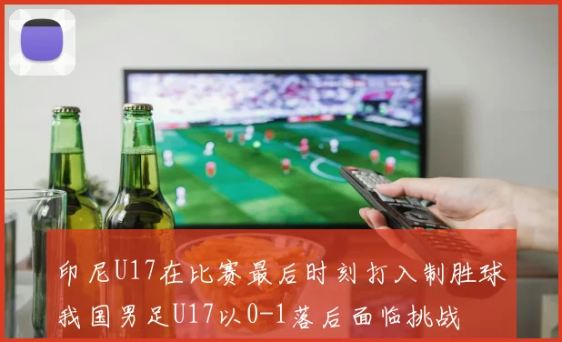 印尼U17在比赛最后时刻打入制胜球我国男足U17以0-1落后面临挑战