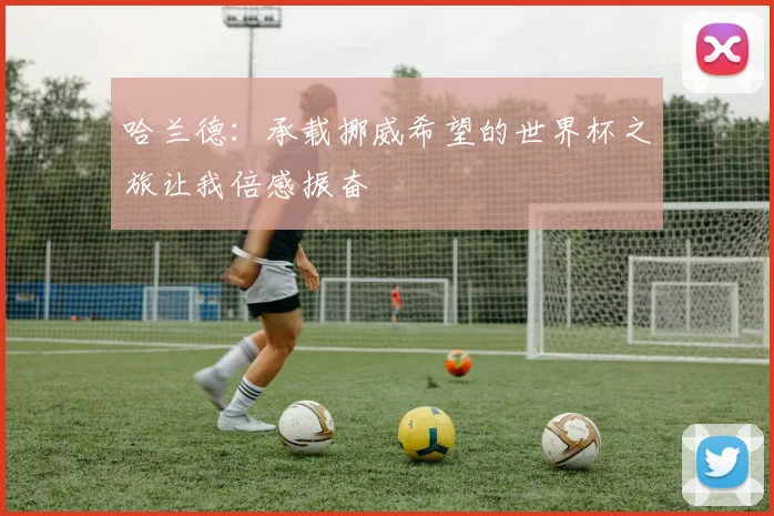 哈兰德：承载挪威希望的世界杯之旅让我倍感振奋
