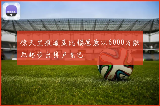 德天空报道莱比锡愿意以6000万欧元起步出售卢克巴